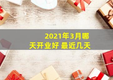 2021年3月哪天开业好 最近几天